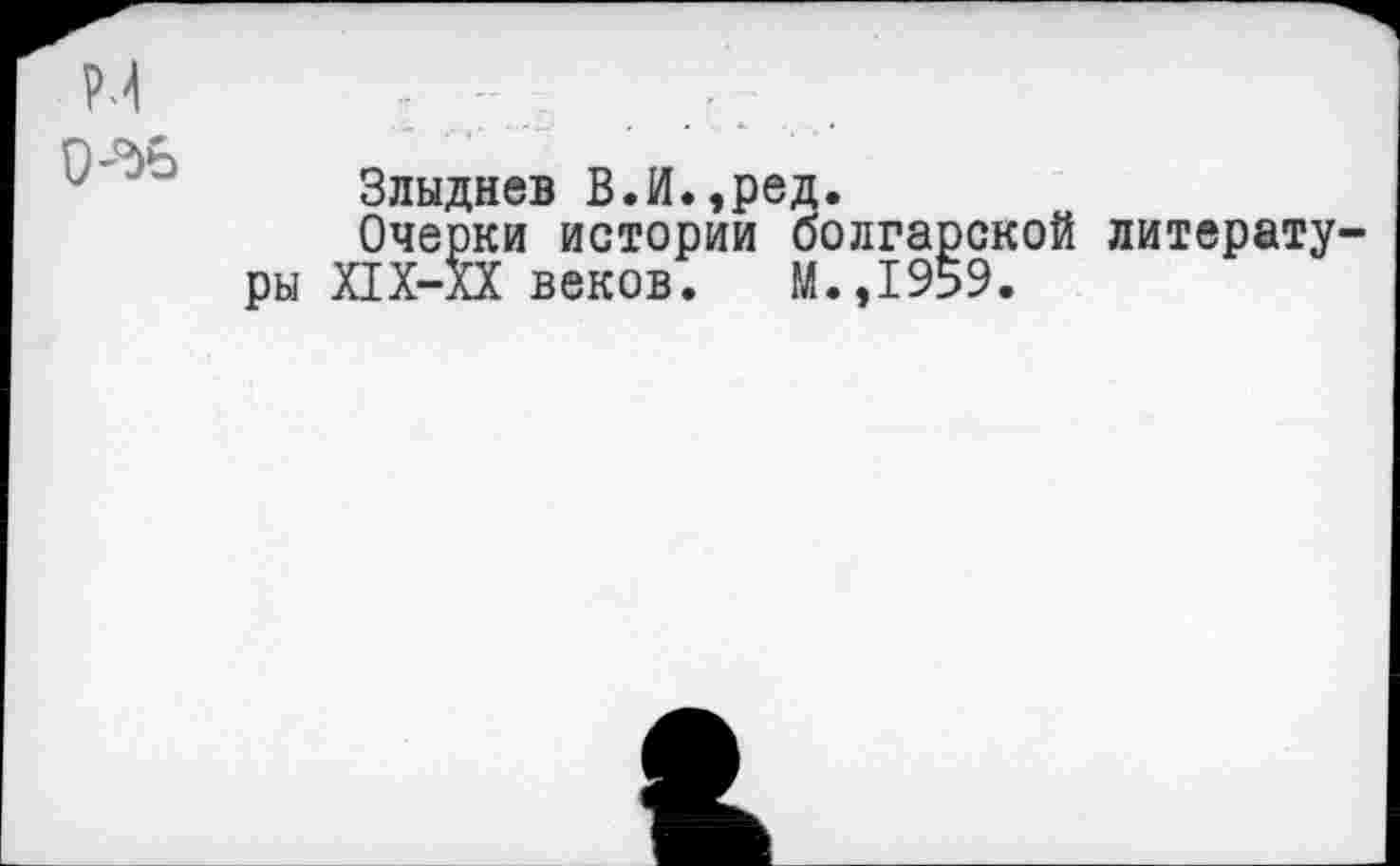 ﻿Злыднев В.И.,ред.
Очерки истории болгарской литературы Х1Х-ХХ веков. М.,1959.